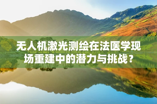 无人机激光测绘在法医学现场重建中的潜力与挑战？