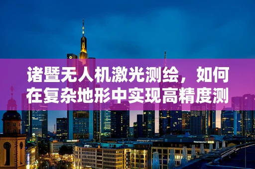 诸暨无人机激光测绘，如何在复杂地形中实现高精度测绘？