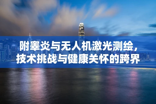 附睾炎与无人机激光测绘，技术挑战与健康关怀的跨界思考
