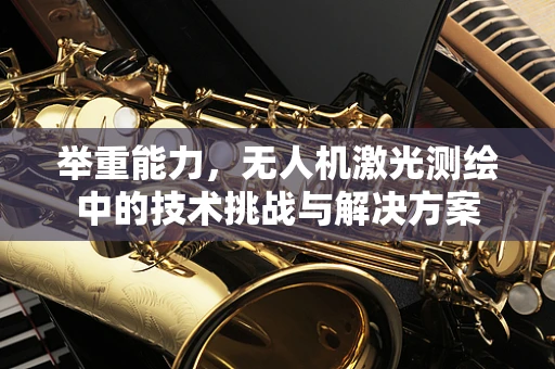 举重能力，无人机激光测绘中的技术挑战与解决方案