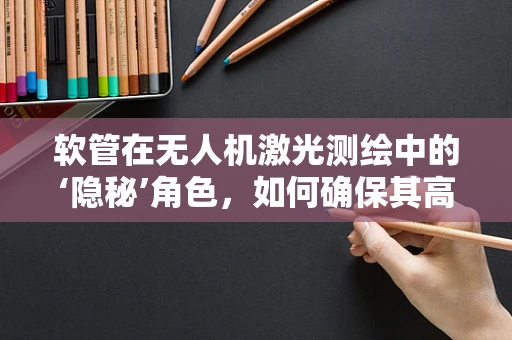 软管在无人机激光测绘中的‘隐秘’角色，如何确保其高效与安全？