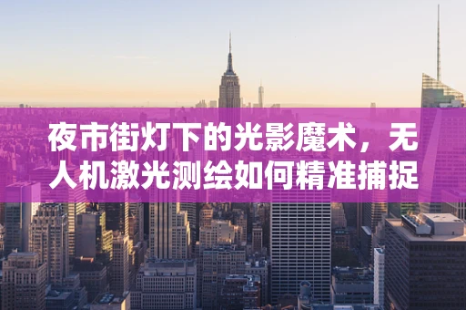 夜市街灯下的光影魔术，无人机激光测绘如何精准捕捉街灯笼的微妙变化？