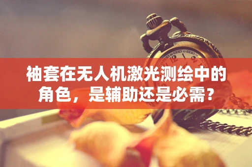 袖套在无人机激光测绘中的角色，是辅助还是必需？