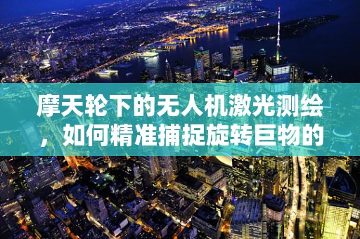 摩天轮下的无人机激光测绘，如何精准捕捉旋转巨物的轮廓？