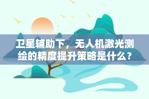 卫星辅助下，无人机激光测绘的精度提升策略是什么？
