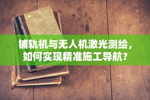 铺轨机与无人机激光测绘，如何实现精准施工导航？