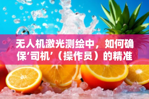无人机激光测绘中，如何确保‘司机’（操作员）的精准操控与安全？