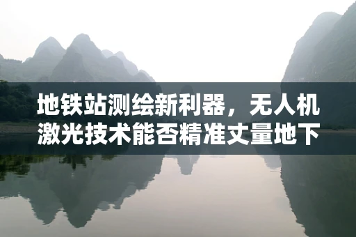 地铁站测绘新利器，无人机激光技术能否精准丈量地下空间？