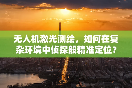 无人机激光测绘，如何在复杂环境中侦探般精准定位？