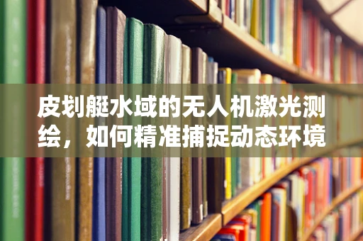 皮划艇水域的无人机激光测绘，如何精准捕捉动态环境？