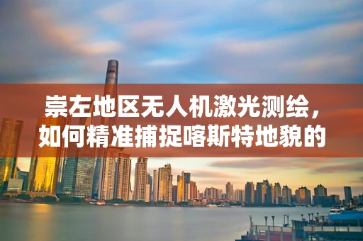 崇左地区无人机激光测绘，如何精准捕捉喀斯特地貌的细节？