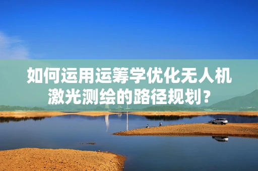 如何运用运筹学优化无人机激光测绘的路径规划？