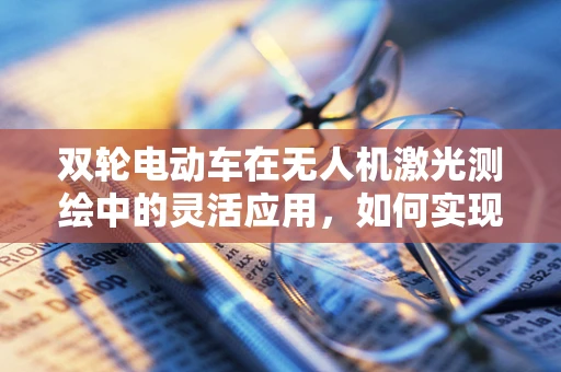 双轮电动车在无人机激光测绘中的灵活应用，如何实现高效协同？
