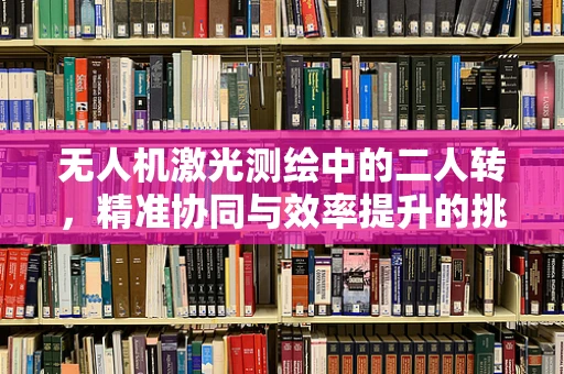 无人机激光测绘中的二人转，精准协同与效率提升的挑战