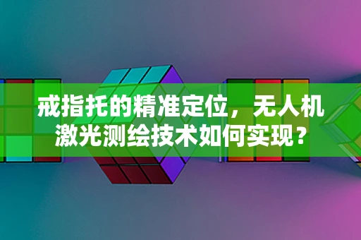 戒指托的精准定位，无人机激光测绘技术如何实现？