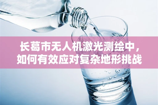 长葛市无人机激光测绘中，如何有效应对复杂地形挑战？