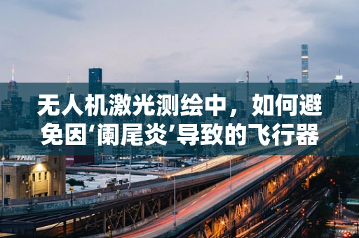 无人机激光测绘中，如何避免因‘阑尾炎’导致的飞行器误操作？