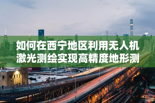 如何在西宁地区利用无人机激光测绘实现高精度地形测绘？