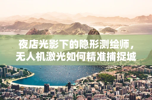 夜店光影下的隐形测绘师，无人机激光如何精准捕捉城市夜色？
