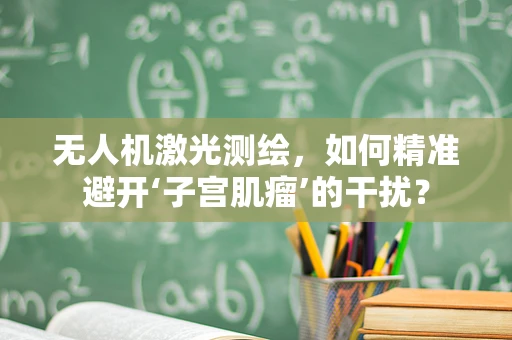 无人机激光测绘，如何精准避开‘子宫肌瘤’的干扰？