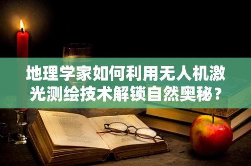 地理学家如何利用无人机激光测绘技术解锁自然奥秘？
