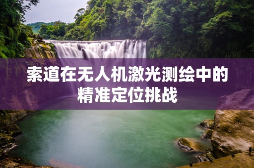 索道在无人机激光测绘中的精准定位挑战