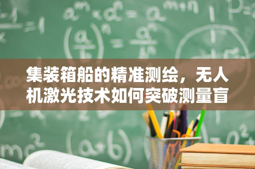 集装箱船的精准测绘，无人机激光技术如何突破测量盲区？
