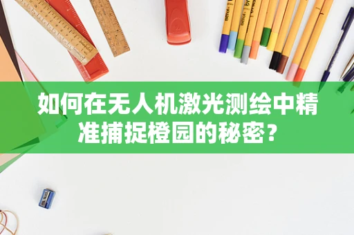 如何在无人机激光测绘中精准捕捉橙园的秘密？