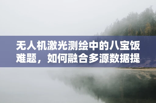 无人机激光测绘中的八宝饭难题，如何融合多源数据提升测绘精度？