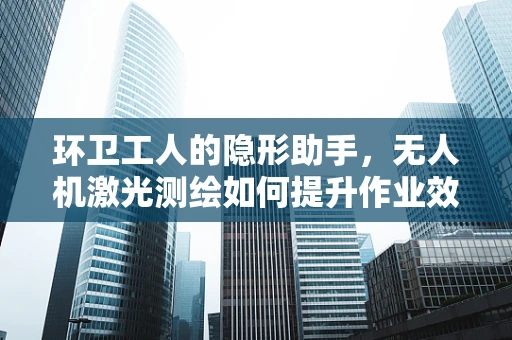 环卫工人的隐形助手，无人机激光测绘如何提升作业效率？