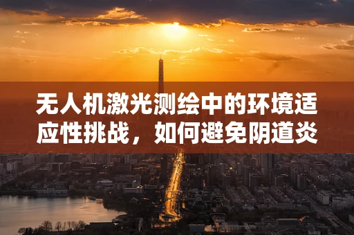 无人机激光测绘中的环境适应性挑战，如何避免阴道炎式干扰？