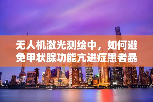 无人机激光测绘中，如何避免甲状腺功能亢进症患者暴露于辐射风险？