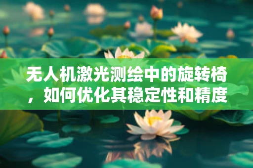 无人机激光测绘中的旋转椅，如何优化其稳定性和精度？
