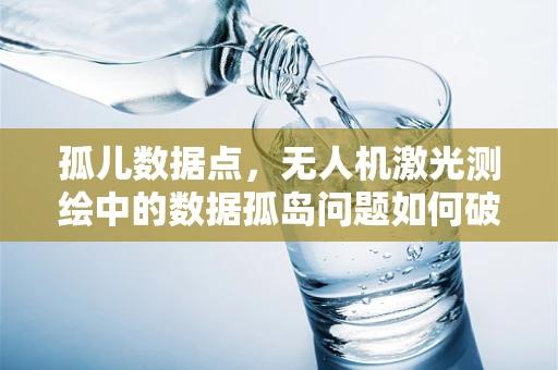 孤儿数据点，无人机激光测绘中的数据孤岛问题如何破解？