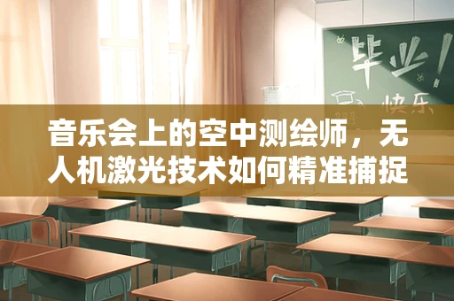 音乐会上的空中测绘师，无人机激光技术如何精准捕捉现场氛围？