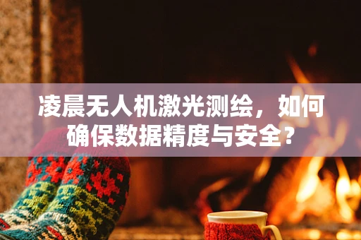 凌晨无人机激光测绘，如何确保数据精度与安全？