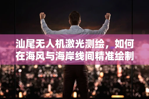 汕尾无人机激光测绘，如何在海风与海岸线间精准绘制？