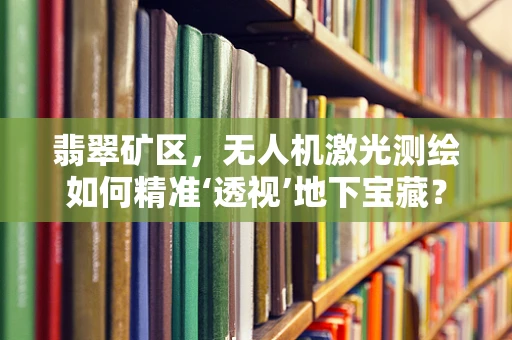 翡翠矿区，无人机激光测绘如何精准‘透视’地下宝藏？