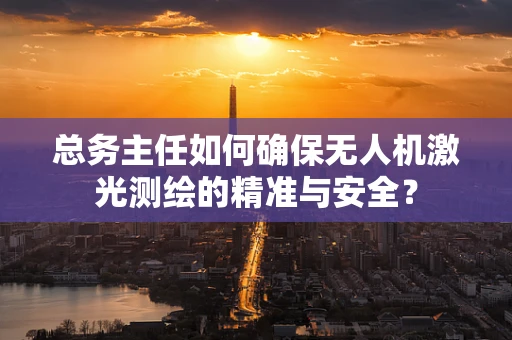 总务主任如何确保无人机激光测绘的精准与安全？