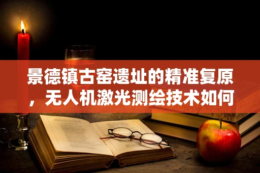 景德镇古窑遗址的精准复原，无人机激光测绘技术如何助力？