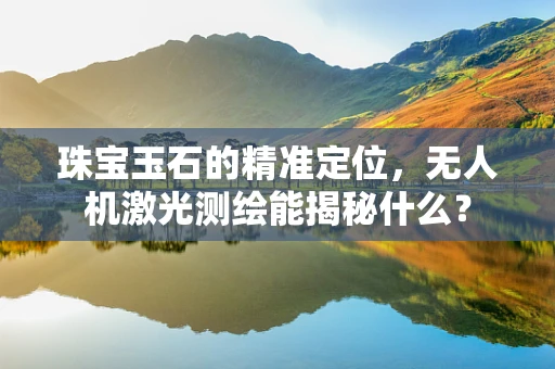 珠宝玉石的精准定位，无人机激光测绘能揭秘什么？