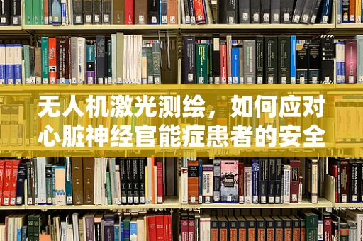 无人机激光测绘，如何应对心脏神经官能症患者的安全挑战？