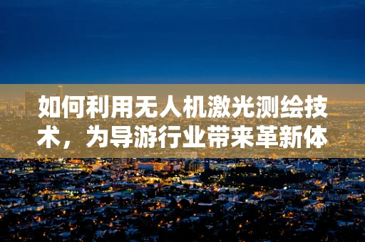 如何利用无人机激光测绘技术，为导游行业带来革新体验？