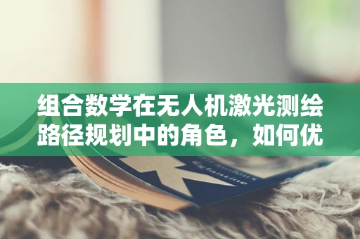 组合数学在无人机激光测绘路径规划中的角色，如何优化飞行路径？