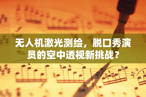 无人机激光测绘，脱口秀演员的空中透视新挑战？