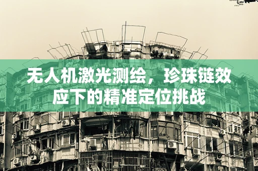 无人机激光测绘，珍珠链效应下的精准定位挑战