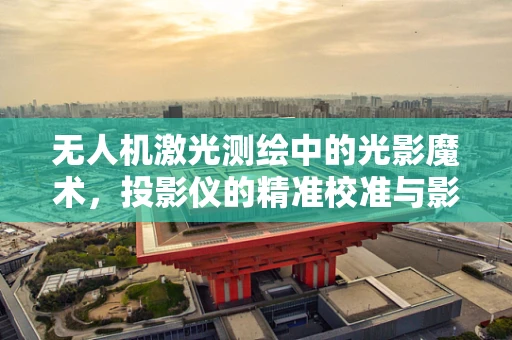 无人机激光测绘中的光影魔术，投影仪的精准校准与影响分析