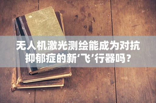 无人机激光测绘能成为对抗抑郁症的新‘飞’行器吗？