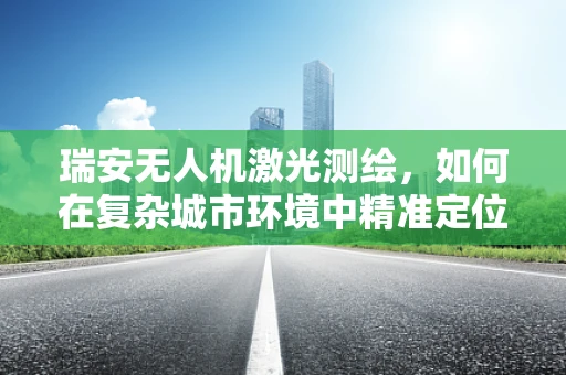 瑞安无人机激光测绘，如何在复杂城市环境中精准定位？