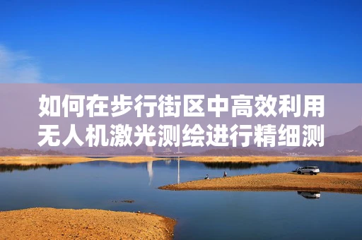 如何在步行街区中高效利用无人机激光测绘进行精细测绘？